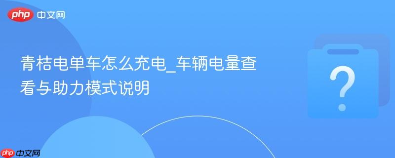 青桔电单车怎么充电_车辆电量查看与助力模式说明-第1张图片-佛山资讯网 青桔电单车怎么充电_车辆电量查看与助力模式说明-第1张图片-佛山资讯网