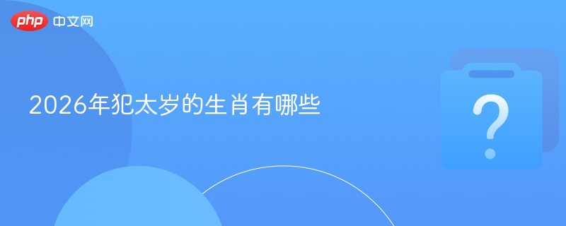 2026年犯太岁的生肖有哪些-第1张图片-佛山资讯网