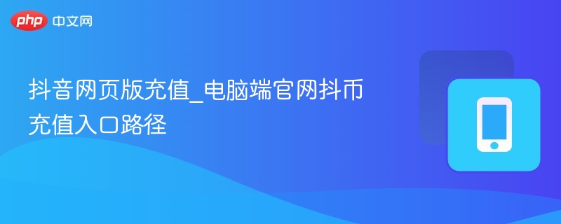 抖音网页版充值_电脑端官网抖币充值入口路径-第1张图片-佛山资讯网