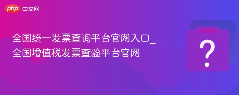全国统一发票查询平台官网入口_全国增值税发票查验平台官网-第1张图片-佛山资讯网