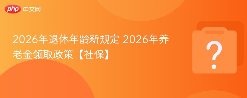 2026年退休年龄新规定 2026年养老金领取政策【社保】-第1张图片-佛山资讯网 2026年退休年龄新规定 2026年养老金领取政策【社保】-第1张图片-佛山资讯网