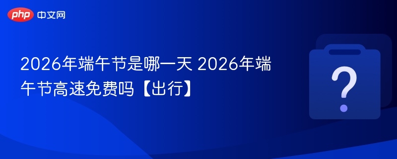 2026年端午节是哪一天 2026年端午节高速免费吗【出行】-第1张图片-佛山资讯网