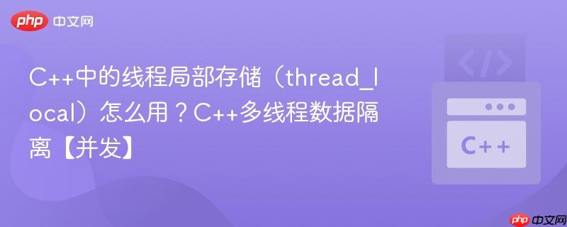 C++中的线程局部存储（thread_local）怎么用？C++多线程数据隔离【并发】-第1张图片-佛山资讯网
