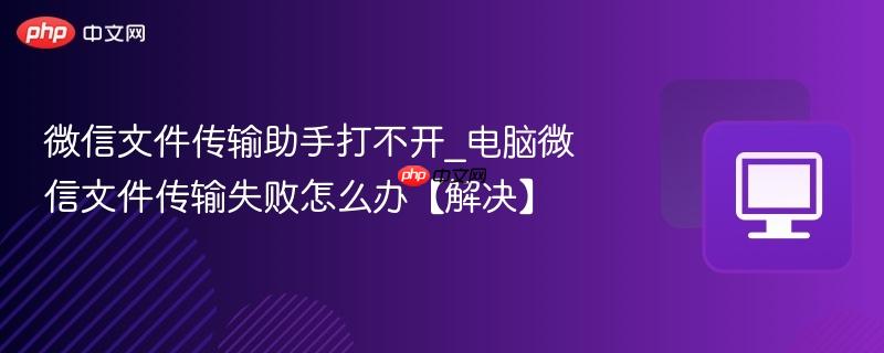 微信文件传输助手打不开_电脑微信文件传输失败怎么办【解决】-第1张图片-佛山资讯网