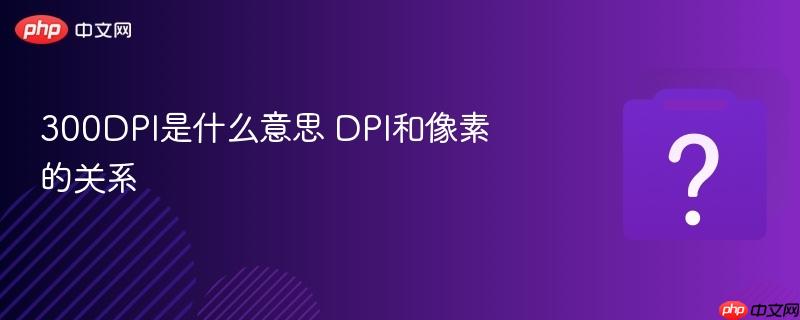300DPI是什么意思 DPI和像素的关系-第1张图片-佛山资讯网