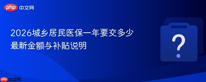 2026城乡居民医保一年要交多少 最新金额与补贴说明-第1张图片-佛山资讯网