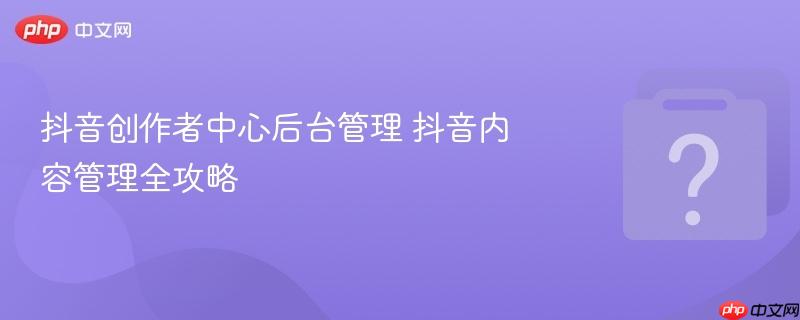 抖音创作者中心后台管理 抖音内容管理全攻略-第1张图片-佛山资讯网