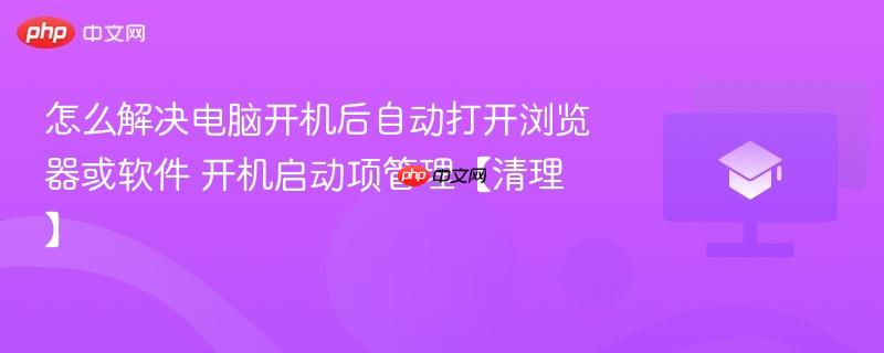 怎么解决电脑开机后自动打开浏览器或软件 开机启动项管理【清理】-第1张图片-佛山资讯网 怎么解决电脑开机后自动打开浏览器或软件 开机启动项管理【清理】-第1张图片-佛山资讯网