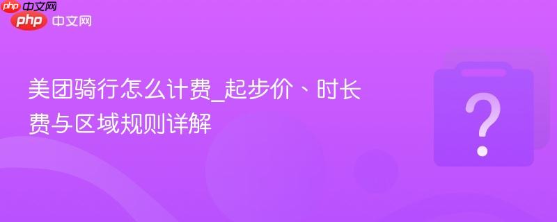 美团骑行怎么计费_起步价、时长费与区域规则详解-第1张图片-佛山资讯网