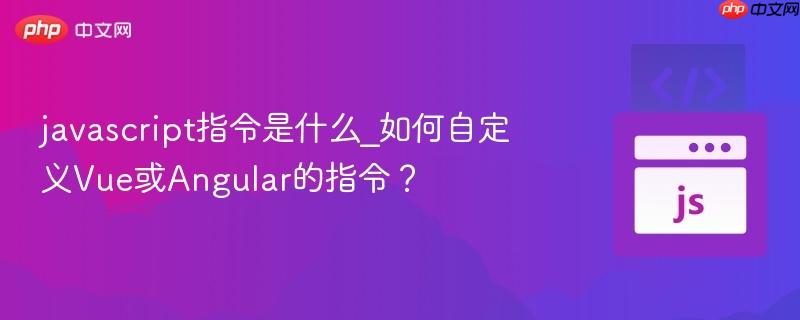 javascript指令是什么_如何自定义Vue或Angular的指令?-第1张图片-佛山资讯网 javascript指令是什么_如何自定义Vue或Angular的指令?-第1张图片-佛山资讯网