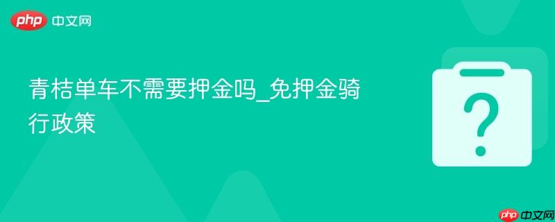 青桔单车不需要押金吗_免押金骑行政策-第1张图片-佛山资讯网