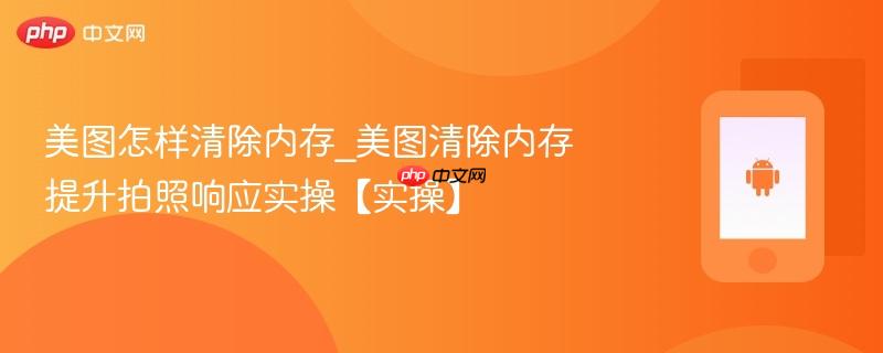 美图怎样清除内存_美图清除内存提升拍照响应实操【实操】-第1张图片-佛山资讯网