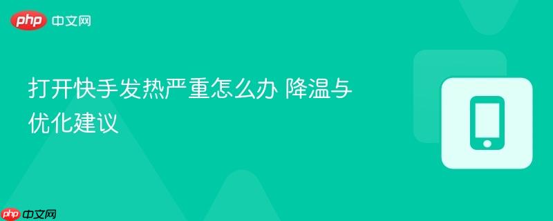 打开快手发热严重怎么办 降温与优化建议-第1张图片-佛山资讯网