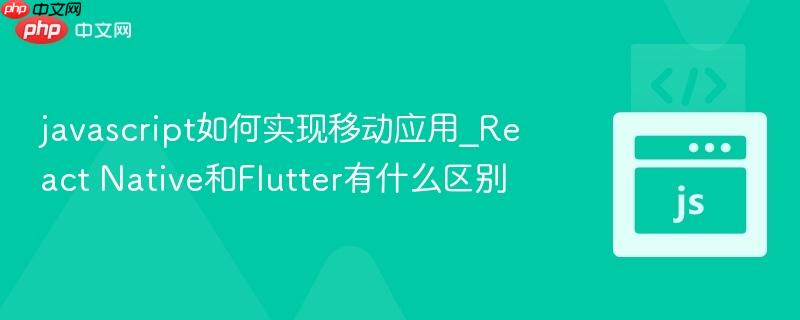 javascript如何实现移动应用_React Native和Flutter有什么区别-第1张图片-佛山资讯网