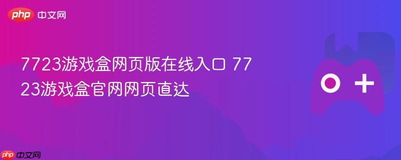 7723游戏盒网页版在线入口 7723游戏盒官网网页直达-第1张图片-佛山资讯网 7723游戏盒网页版在线入口 7723游戏盒官网网页直达-第1张图片-佛山资讯网