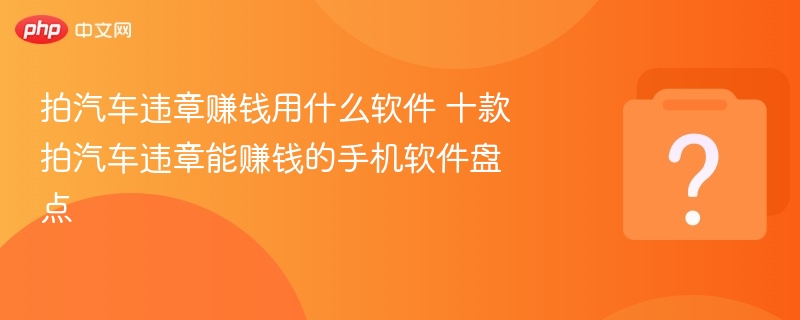 拍汽车违章赚钱用什么软件 5款拍汽车违章能赚钱的手机软件盘点-第1张图片-佛山资讯网