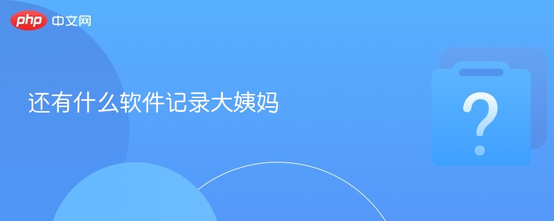 还有什么软件记录大姨妈-第1张图片-佛山资讯网