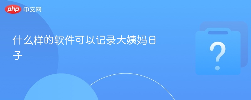 什么样的软件可以记录大姨妈日子-第1张图片-佛山资讯网