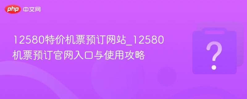 12580特价机票预订网站_12580机票预订官网入口与使用攻略-第1张图片-佛山资讯网