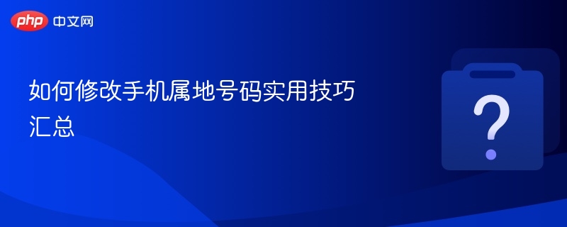 如何修改手机属地号码实用技巧汇总-第1张图片-佛山资讯网