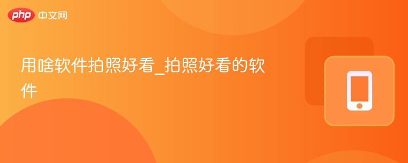 用啥软件拍照好看_拍照好看的软件-第1张图片-佛山资讯网 用啥软件拍照好看_拍照好看的软件-第1张图片-佛山资讯网