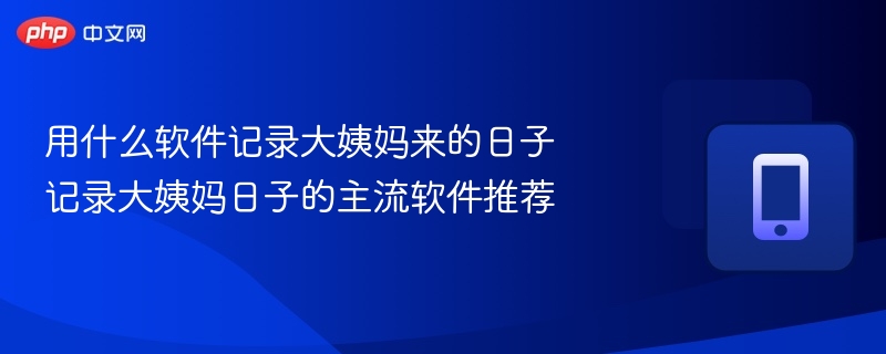 用什么软件记录大姨妈来的日子 记录大姨妈日子的主流软件推荐-第1张图片-佛山资讯网