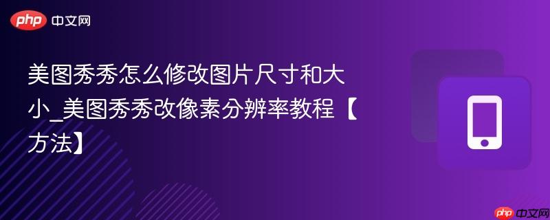 美图秀秀怎么修改图片尺寸和大小_美图秀秀改像素分辨率教程【方法】-第1张图片-佛山资讯网