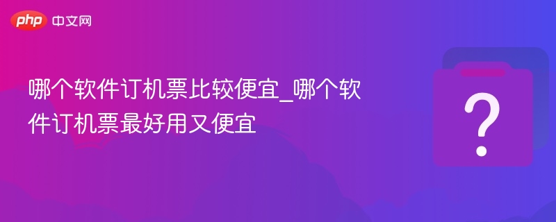 哪个软件订机票比较便宜_哪个软件订机票最好用又便宜-第1张图片-佛山资讯网 哪个软件订机票比较便宜_哪个软件订机票最好用又便宜-第1张图片-佛山资讯网