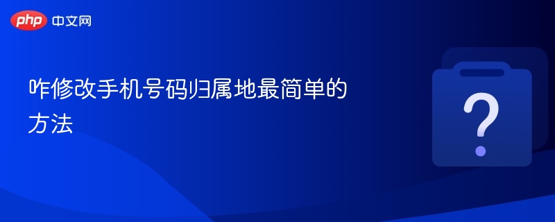 咋修改手机号码归属地最简单的方法-第1张图片-佛山资讯网