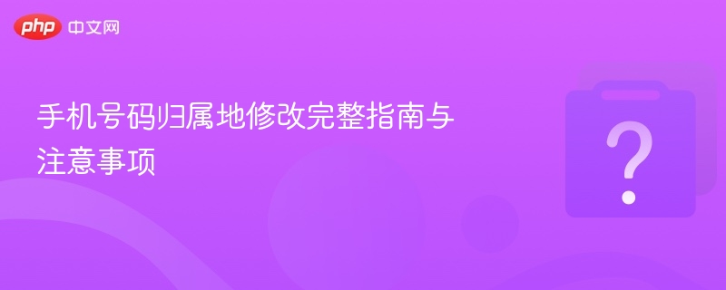手机号码归属地修改完整指南与注意事项-第1张图片-佛山资讯网 手机号码归属地修改完整指南与注意事项-第1张图片-佛山资讯网