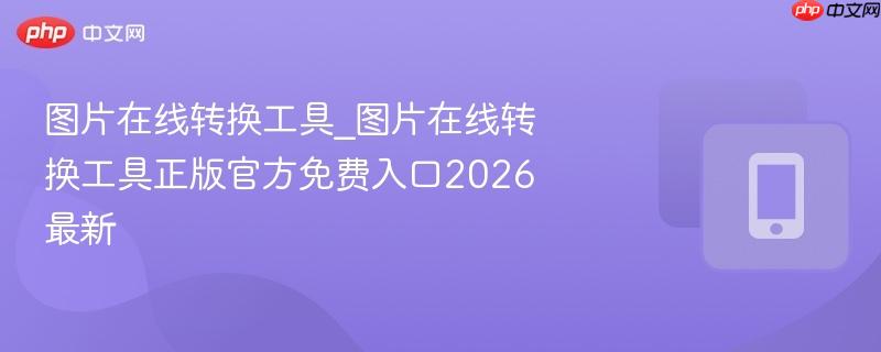 图片在线转换工具_图片在线转换工具正版官方免费入口2026最新-第1张图片-佛山资讯网