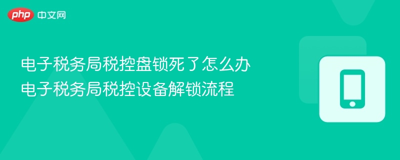 电子税务局税控盘锁死了怎么办 电子税务局税控设备解锁流程-第1张图片-佛山资讯网 电子税务局税控盘锁死了怎么办 电子税务局税控设备解锁流程-第1张图片-佛山资讯网
