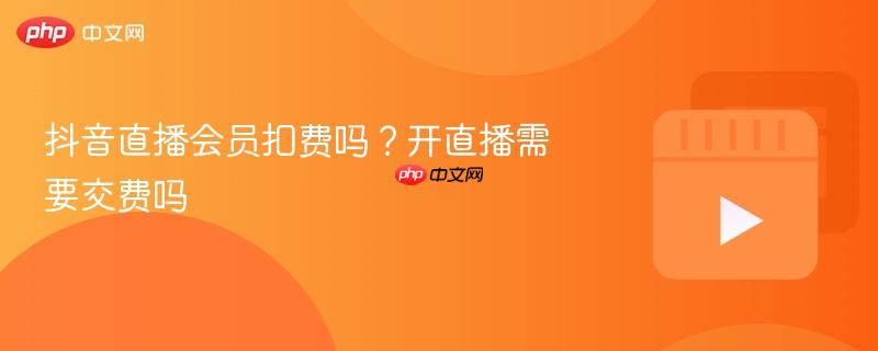 抖音直播会员扣费吗？开直播需要交费吗-第1张图片-佛山资讯网