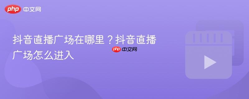抖音直播广场在哪里?抖音直播广场怎么进入-第1张图片-佛山资讯网 抖音直播广场在哪里?抖音直播广场怎么进入-第1张图片-佛山资讯网