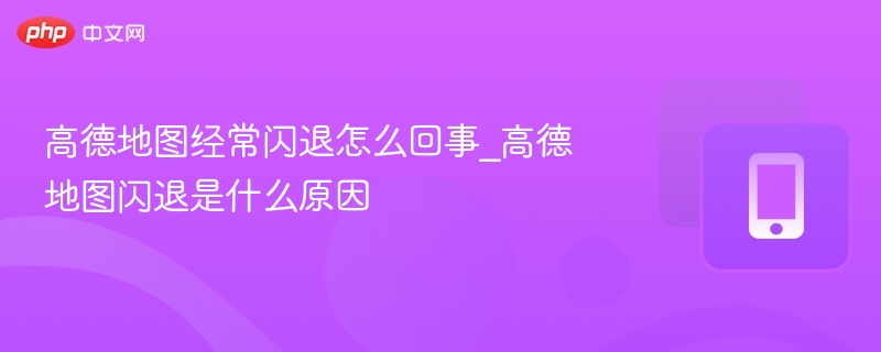 高德地图经常闪退怎么回事_高德地图闪退是什么原因-第1张图片-佛山资讯网