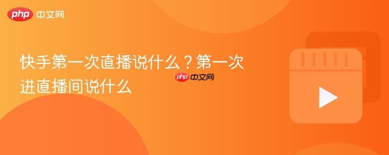 快手第一次直播说什么？第一次进直播间说什么-第1张图片-佛山资讯网