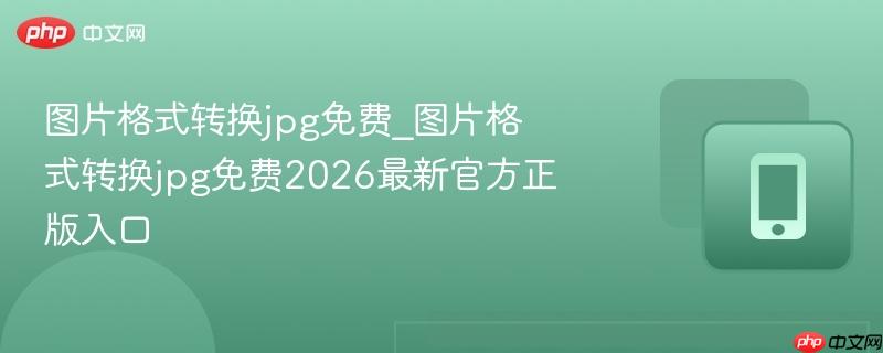 图片格式转换jpg免费_图片格式转换jpg免费2026最新官方正版入口-第1张图片-佛山资讯网 图片格式转换jpg免费_图片格式转换jpg免费2026最新官方正版入口-第1张图片-佛山资讯网