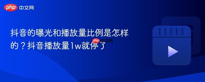 抖音的曝光和播放量比例是怎样的？抖音播放量1w就停了-第1张图片-佛山资讯网