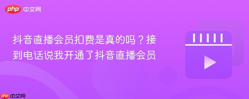 抖音直播会员扣费是真的吗?接到电话说我开通了抖音直播会员-第1张图片-佛山资讯网 抖音直播会员扣费是真的吗?接到电话说我开通了抖音直播会员-第1张图片-佛山资讯网