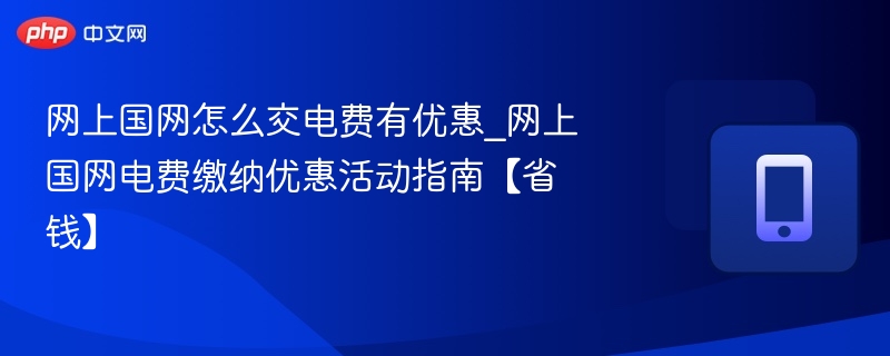 网上国网怎么交电费有优惠_网上国网电费缴纳优惠活动指南【省钱】-第1张图片-佛山资讯网