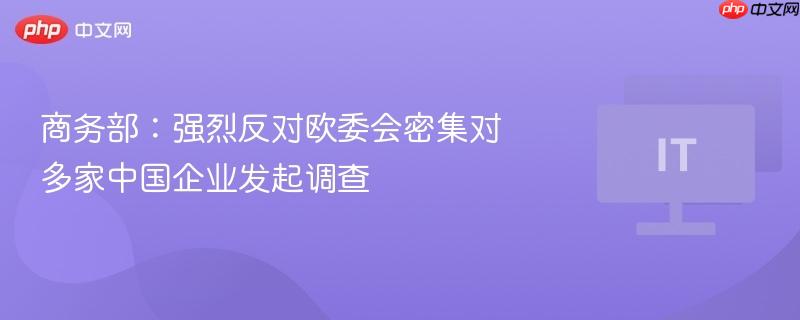 商务部：强烈反对欧委会密集对多家中国企业发起调查-第1张图片-佛山资讯网