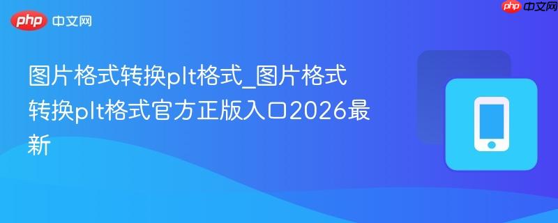 图片格式转换plt格式_图片格式转换plt格式官方正版入口2026最新-第1张图片-佛山资讯网