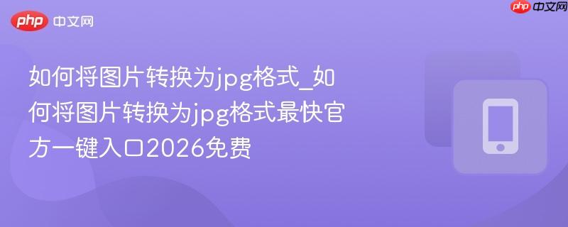 如何将图片转换为jpg格式_如何将图片转换为jpg格式最快官方一键入口2026免费-第1张图片-佛山资讯网
