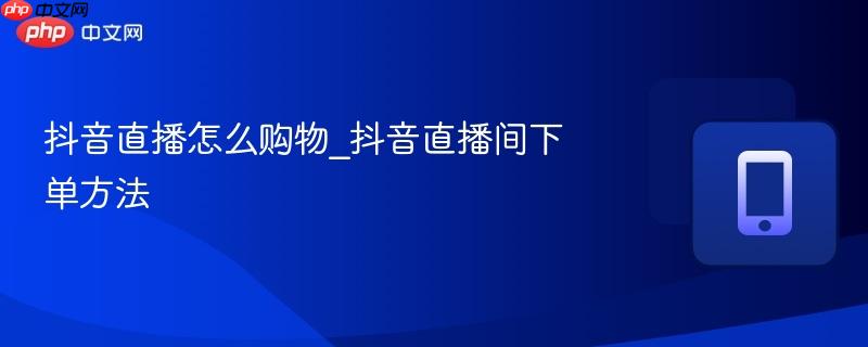 抖音直播怎么购物_抖音直播间下单方法-第1张图片-佛山资讯网