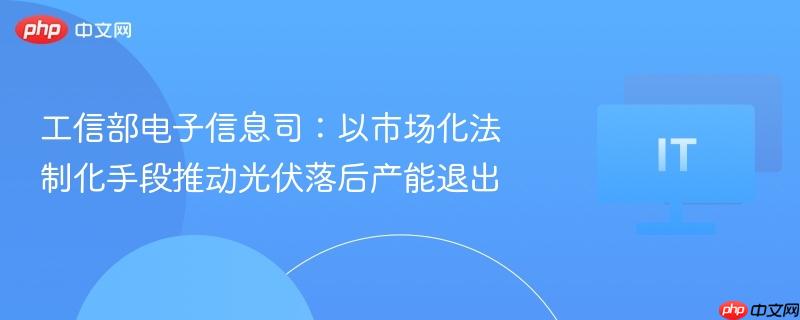 工信部电子信息司：以市场化法制化手段推动光伏落后产能退出-第1张图片-佛山资讯网