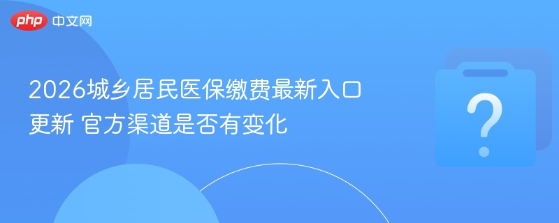 2026城乡居民医保缴费最新入口更新 官方渠道是否有变化-第1张图片-佛山资讯网