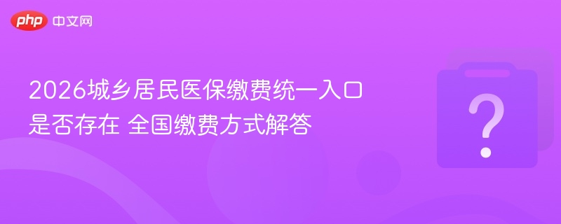2026城乡居民医保缴费统一入口是否存在 全国缴费方式解答-第1张图片-佛山资讯网