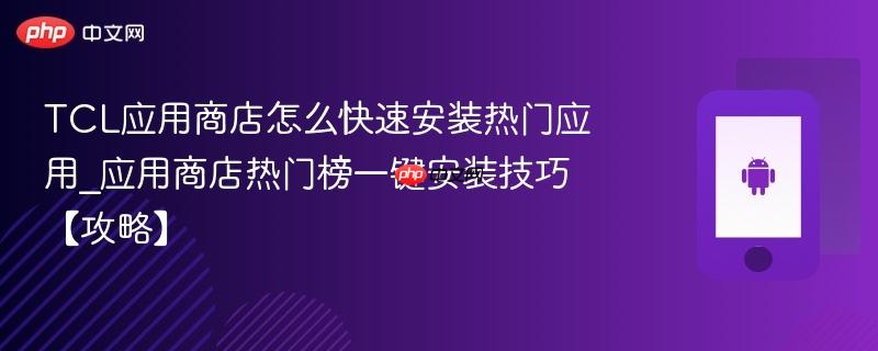 TCL应用商店怎么快速安装热门应用_应用商店热门榜一键安装技巧【攻略】-第1张图片-佛山资讯网