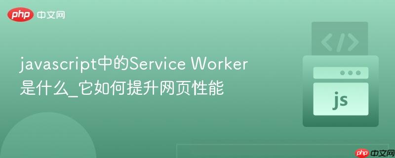 javascript中的Service Worker是什么_它如何提升网页性能-第1张图片-佛山资讯网 javascript中的Service Worker是什么_它如何提升网页性能-第1张图片-佛山资讯网