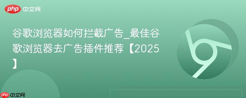 谷歌浏览器如何拦截广告_最佳谷歌浏览器去广告插件推荐【2025】-第1张图片-佛山资讯网